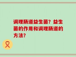 调理肠道益生菌？益生菌的作用和调理肠道的方法？