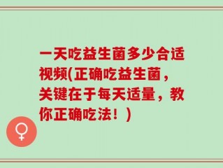 一天吃益生菌多少合适视频(正确吃益生菌，关键在于每天适量，教你正确吃法！)