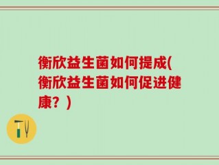 衡欣益生菌如何提成(衡欣益生菌如何促进健康？)