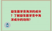 益生菌牙膏海洋的成分？了解益生菌牙膏中海洋成分的功效？