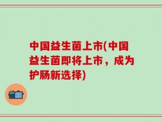 中国益生菌上市(中国益生菌即将上市，成为护肠新选择)