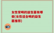 女性常喝的益生菌有哪些(女性适合喝的益生菌推荐)