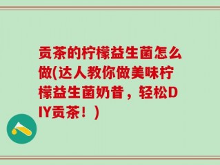 贡茶的柠檬益生菌怎么做(达人教你做美味柠檬益生菌奶昔，轻松DIY贡茶！)