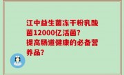 江中益生菌冻干粉乳酸菌12000亿活菌？提高肠道健康的必备营养品？