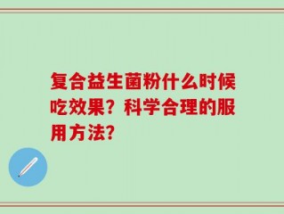 复合益生菌粉什么时候吃效果？科学合理的服用方法？
