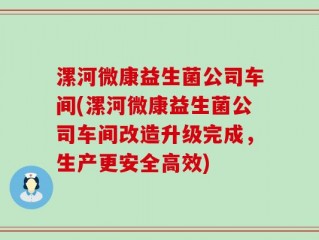 漯河微康益生菌公司车间(漯河微康益生菌公司车间改造升级完成，生产更安全高效)