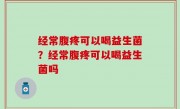 经常腹疼可以喝益生菌？经常腹疼可以喝益生菌吗