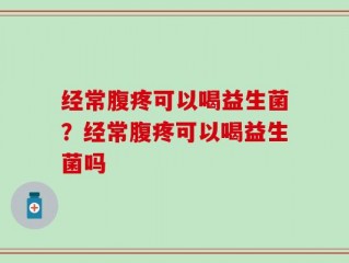 经常腹疼可以喝益生菌？经常腹疼可以喝益生菌吗