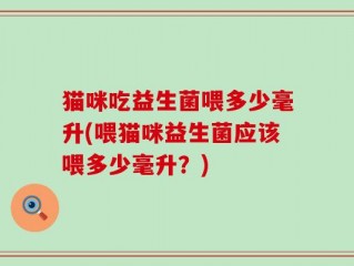 猫咪吃益生菌喂多少毫升(喂猫咪益生菌应该喂多少毫升？)