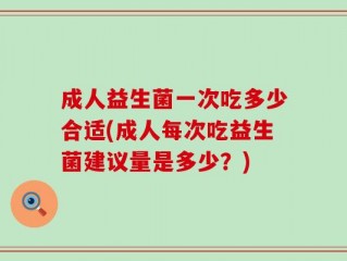 成人益生菌一次吃多少合适(成人每次吃益生菌建议量是多少？)