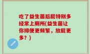吃了益生菌后屁特别多经常上厕所(益生菌让你排便更频繁，放屁更多？)