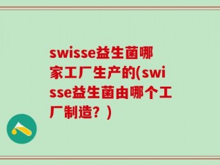 swisse益生菌哪家工厂生产的(swisse益生菌由哪个工厂制造？)