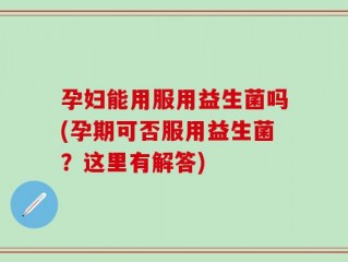 孕妇能用服用益生菌吗(孕期可否服用益生菌？这里有解答)