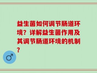 益生菌如何调节肠道环境？详解益生菌作用及其调节肠道环境的机制？