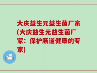 大庆益生元益生菌厂家(大庆益生元益生菌厂家：保护肠道健康的专家)