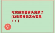 吃完益生菌舌头变黑了(益生菌导致舌头变黑？！)
