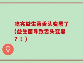 吃完益生菌舌头变黑了(益生菌导致舌头变黑？！)