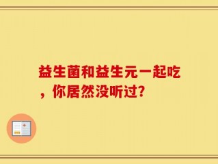 益生菌和益生元一起吃，你居然没听过？