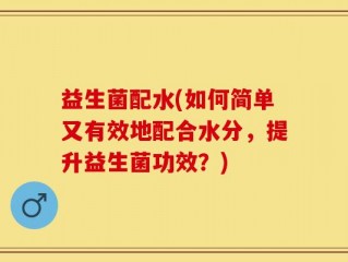 益生菌配水(如何简单又有效地配合水分，提升益生菌功效？)