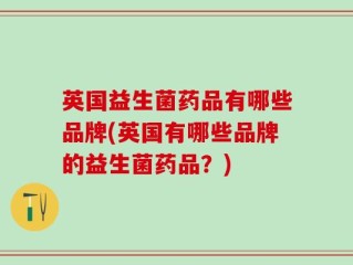 英国益生菌药品有哪些品牌(英国有哪些品牌的益生菌药品？)