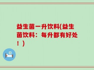 益生菌一升饮料(益生菌饮料：每升都有好处！)