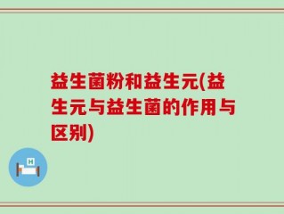 益生菌粉和益生元(益生元与益生菌的作用与区别)