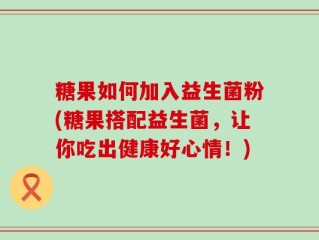 糖果如何加入益生菌粉(糖果搭配益生菌，让你吃出健康好心情！)
