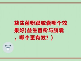 益生菌粉跟胶囊哪个效果好(益生菌粉与胶囊，哪个更有效？)