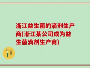 浙江益生菌的滴剂生产商(浙江某公司成为益生菌滴剂生产商)
