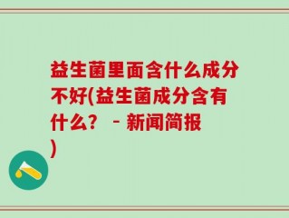 益生菌里面含什么成分不好(益生菌成分含有什么？ - 新闻简报)