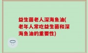 益生菌老人深海鱼油(老年人常吃益生菌和深海鱼油的重要性)