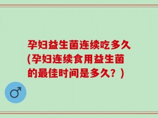 孕妇益生菌连续吃多久(孕妇连续食用益生菌的最佳时间是多久？)