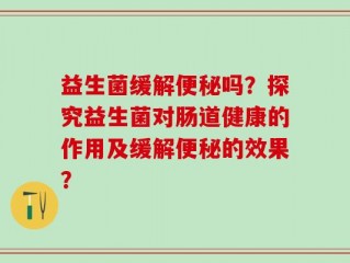 益生菌缓解便秘吗？探究益生菌对肠道健康的作用及缓解便秘的效果？