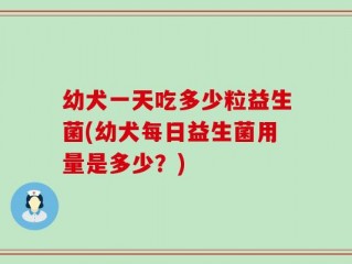 幼犬一天吃多少粒益生菌(幼犬每日益生菌用量是多少？)