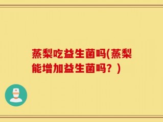 蒸梨吃益生菌吗(蒸梨能增加益生菌吗？)