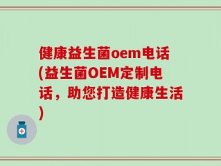 健康益生菌oem电话(益生菌OEM定制电话，助您打造健康生活)