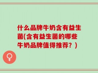 什么品牌牛奶含有益生菌(含有益生菌的哪些牛奶品牌值得推荐？)