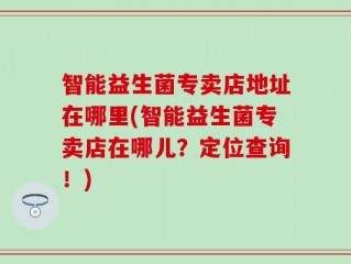 智能益生菌专卖店地址在哪里(智能益生菌专卖店在哪儿？定位查询！)