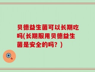 贝德益生菌可以长期吃吗(长期服用贝德益生菌是安全的吗？)
