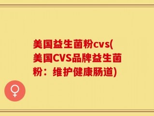 美国益生菌粉cvs(美国CVS品牌益生菌粉：维护健康肠道)