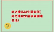 尚之康品益生菌如何(尚之康益生菌带来健康生活)