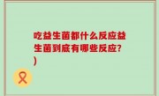 吃益生菌都什么反应益生菌到底有哪些反应？)