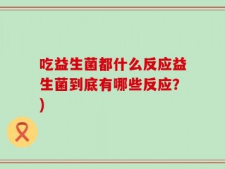 吃益生菌都什么反应益生菌到底有哪些反应？)