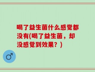 喝了益生菌什么感觉都没有(喝了益生菌，却没感觉到效果？)