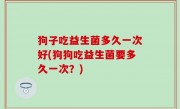 狗子吃益生菌多久一次好(狗狗吃益生菌要多久一次？)