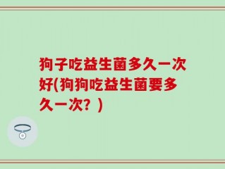 狗子吃益生菌多久一次好(狗狗吃益生菌要多久一次？)