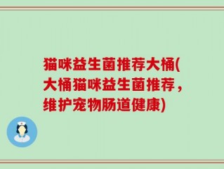 猫咪益生菌推荐大桶(大桶猫咪益生菌推荐，维护宠物肠道健康)