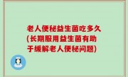老人便秘益生菌吃多久(长期服用益生菌有助于缓解老人便秘问题)