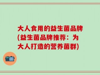 大人食用的益生菌品牌(益生菌品牌推荐：为大人打造的营养菌群)
