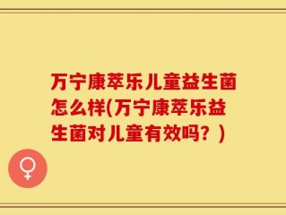 万宁康萃乐儿童益生菌怎么样(万宁康萃乐益生菌对儿童有效吗？)